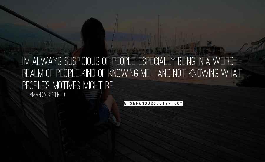 Amanda Seyfried Quotes: I'm always suspicious of people, especially being in a weird realm of people kind of knowing me ... and not knowing what people's motives might be.