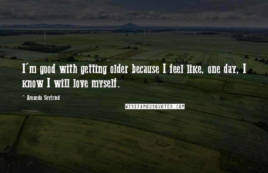 Amanda Seyfried Quotes: I'm good with getting older because I feel like, one day, I know I will love myself.