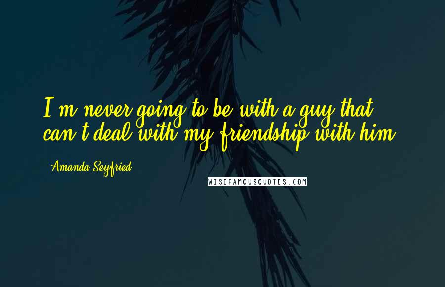 Amanda Seyfried Quotes: I'm never going to be with a guy that can't deal with my friendship with him.