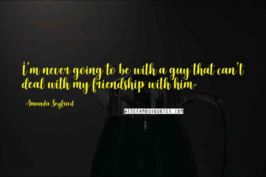 Amanda Seyfried Quotes: I'm never going to be with a guy that can't deal with my friendship with him.