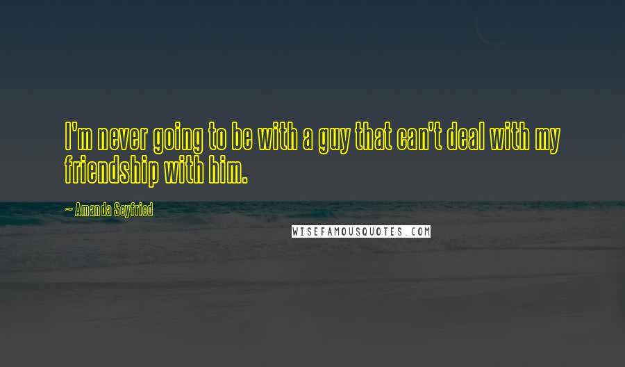 Amanda Seyfried Quotes: I'm never going to be with a guy that can't deal with my friendship with him.