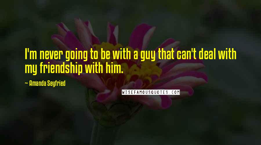 Amanda Seyfried Quotes: I'm never going to be with a guy that can't deal with my friendship with him.