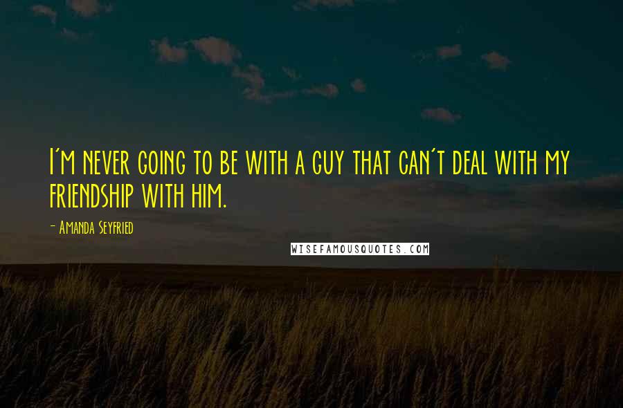 Amanda Seyfried Quotes: I'm never going to be with a guy that can't deal with my friendship with him.