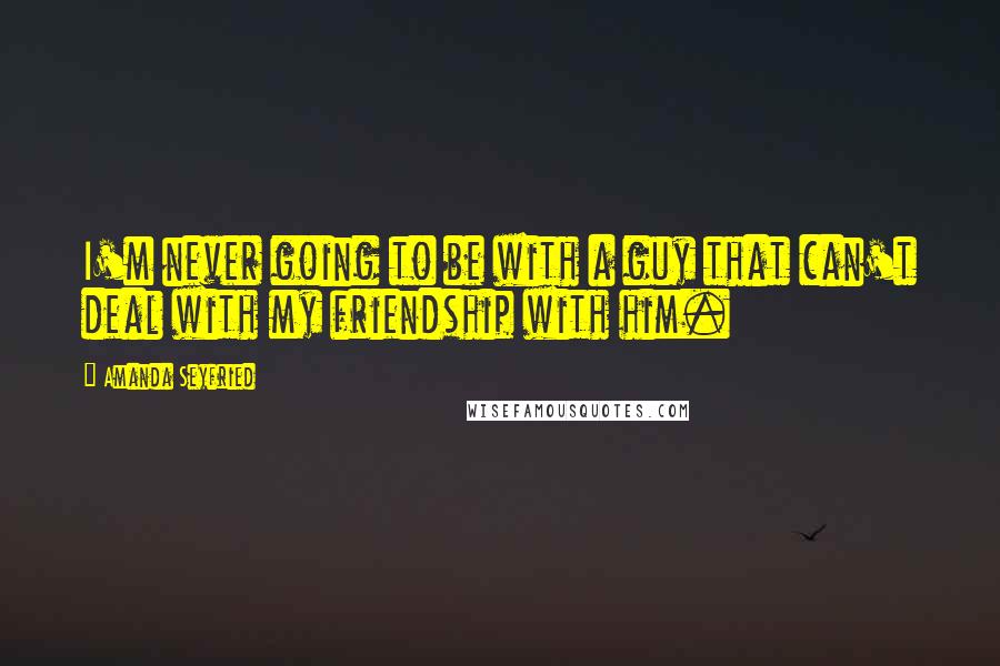 Amanda Seyfried Quotes: I'm never going to be with a guy that can't deal with my friendship with him.