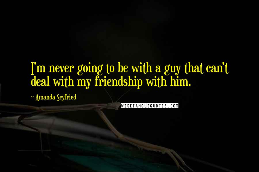 Amanda Seyfried Quotes: I'm never going to be with a guy that can't deal with my friendship with him.