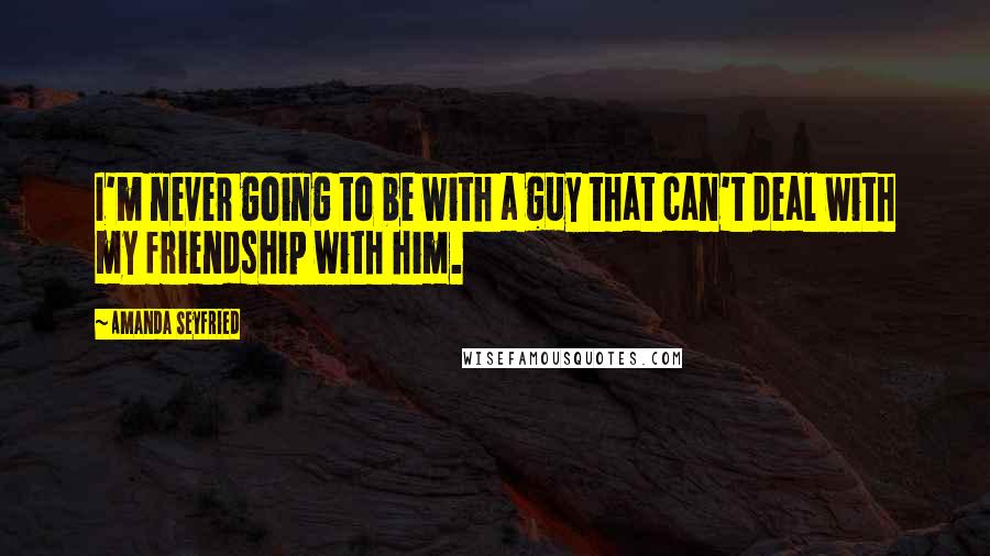 Amanda Seyfried Quotes: I'm never going to be with a guy that can't deal with my friendship with him.