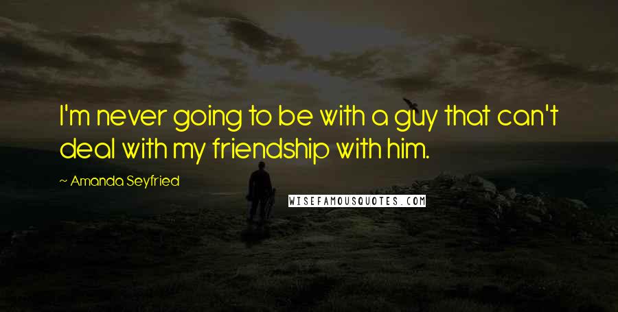Amanda Seyfried Quotes: I'm never going to be with a guy that can't deal with my friendship with him.