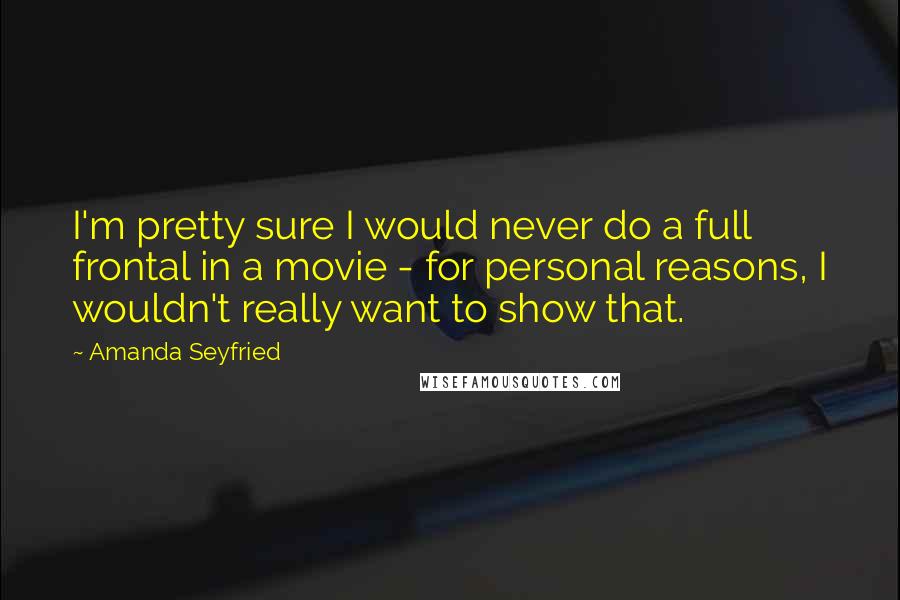 Amanda Seyfried Quotes: I'm pretty sure I would never do a full frontal in a movie - for personal reasons, I wouldn't really want to show that.
