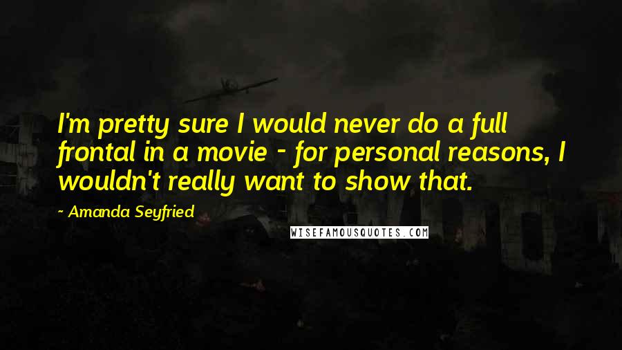 Amanda Seyfried Quotes: I'm pretty sure I would never do a full frontal in a movie - for personal reasons, I wouldn't really want to show that.