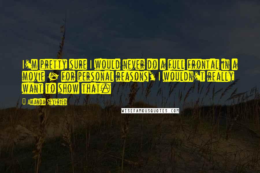 Amanda Seyfried Quotes: I'm pretty sure I would never do a full frontal in a movie - for personal reasons, I wouldn't really want to show that.