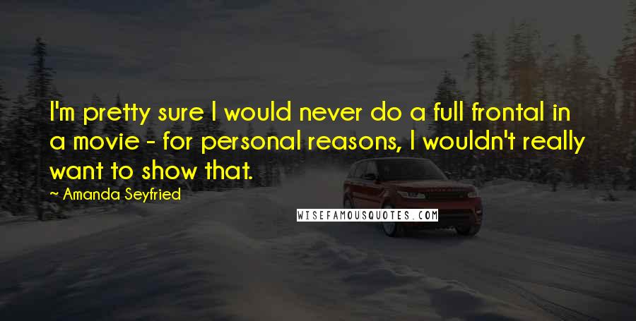 Amanda Seyfried Quotes: I'm pretty sure I would never do a full frontal in a movie - for personal reasons, I wouldn't really want to show that.