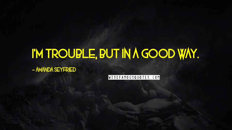 Amanda Seyfried Quotes: I'm trouble, but in a good way.
