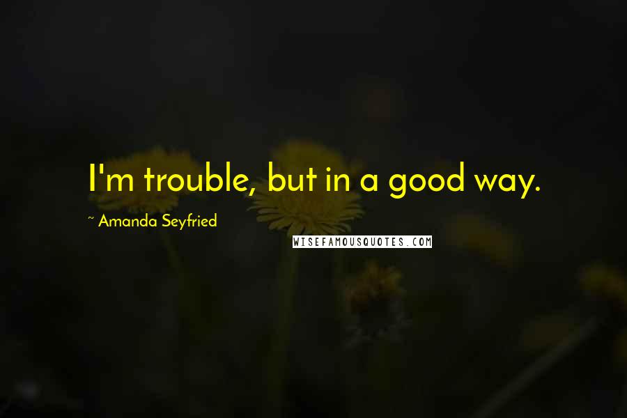 Amanda Seyfried Quotes: I'm trouble, but in a good way.