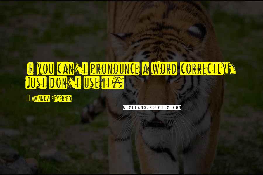 Amanda Seyfried Quotes: If you can't pronounce a word correctly, just don't use it.