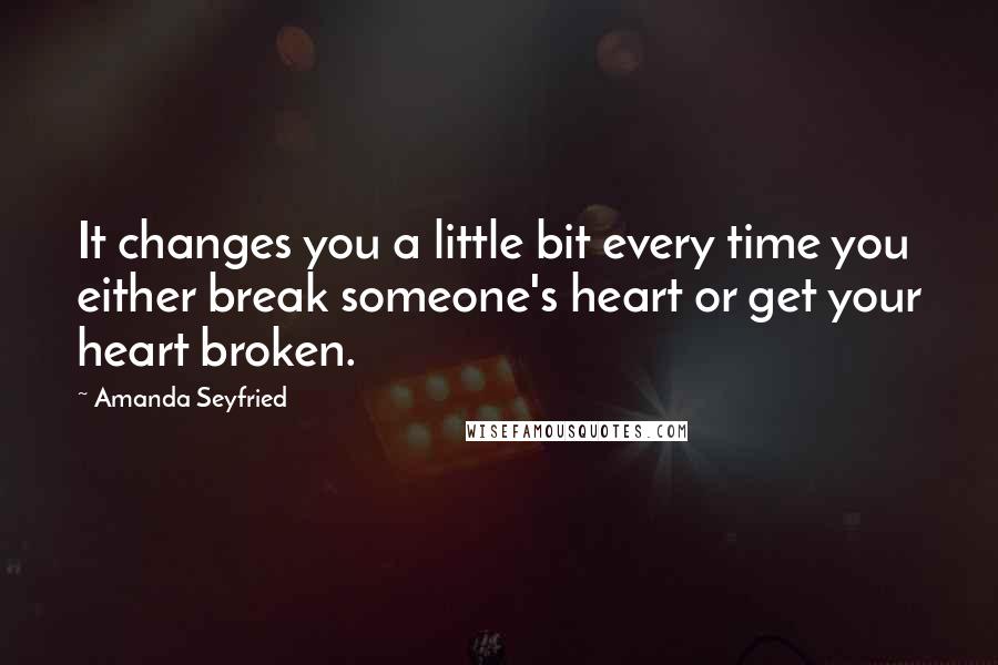 Amanda Seyfried Quotes: It changes you a little bit every time you either break someone's heart or get your heart broken.