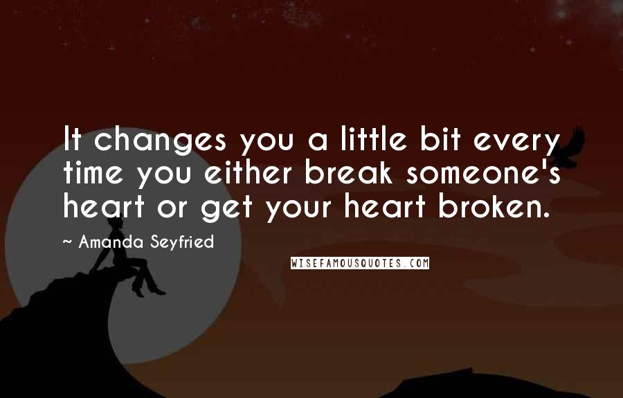 Amanda Seyfried Quotes: It changes you a little bit every time you either break someone's heart or get your heart broken.