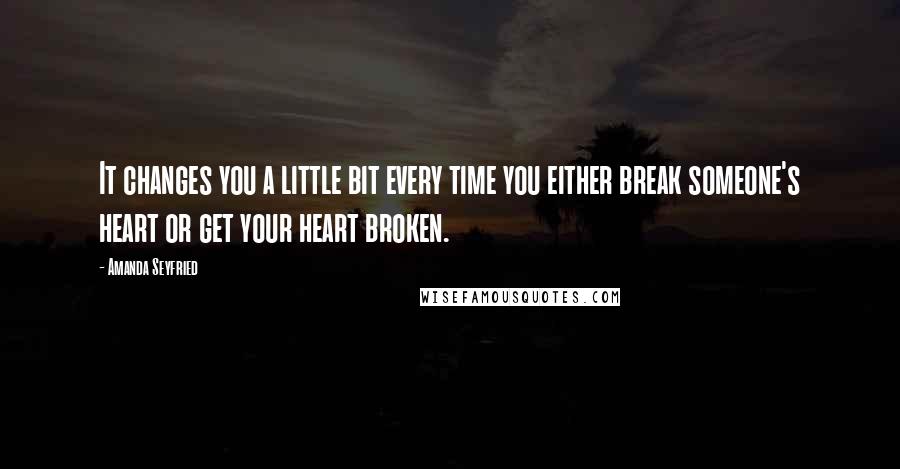 Amanda Seyfried Quotes: It changes you a little bit every time you either break someone's heart or get your heart broken.