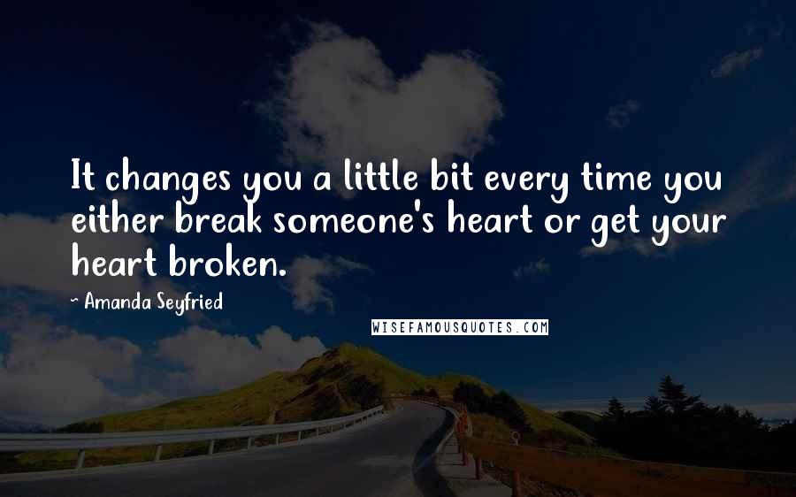 Amanda Seyfried Quotes: It changes you a little bit every time you either break someone's heart or get your heart broken.
