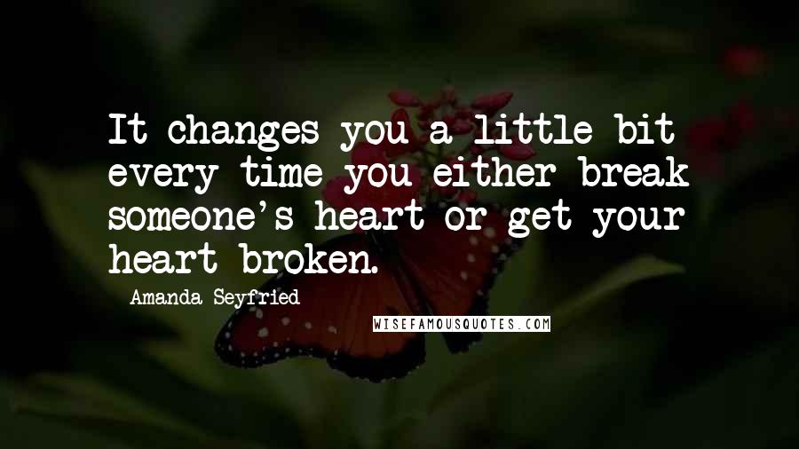 Amanda Seyfried Quotes: It changes you a little bit every time you either break someone's heart or get your heart broken.