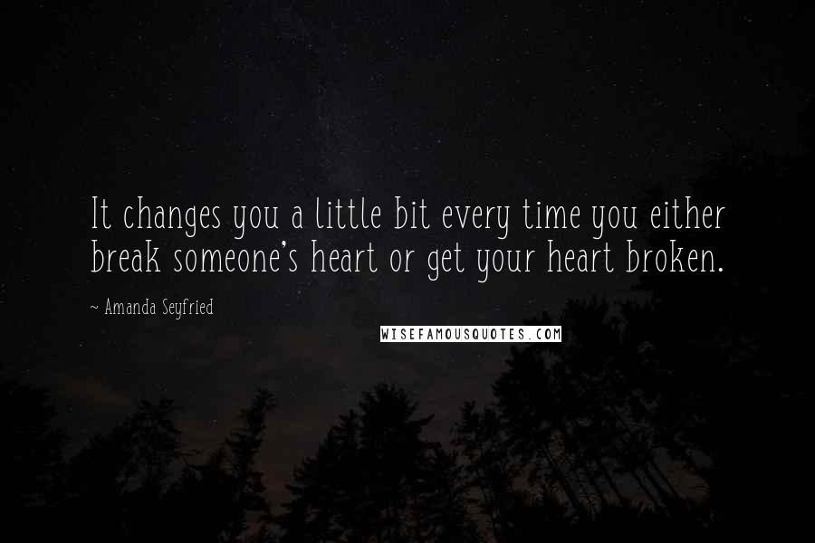 Amanda Seyfried Quotes: It changes you a little bit every time you either break someone's heart or get your heart broken.