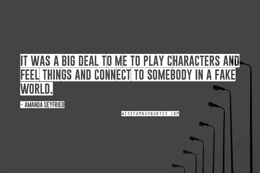 Amanda Seyfried Quotes: It was a big deal to me to play characters and feel things and connect to somebody in a fake world.