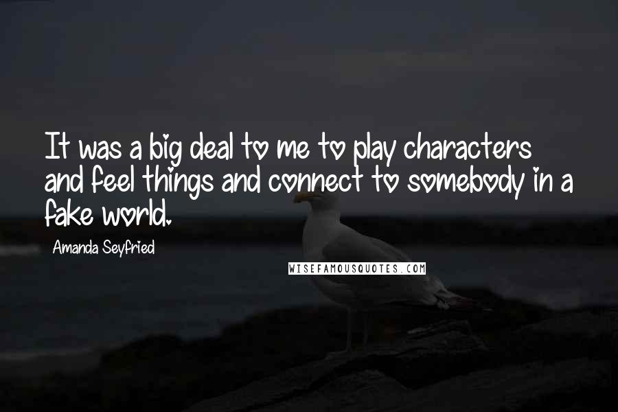 Amanda Seyfried Quotes: It was a big deal to me to play characters and feel things and connect to somebody in a fake world.