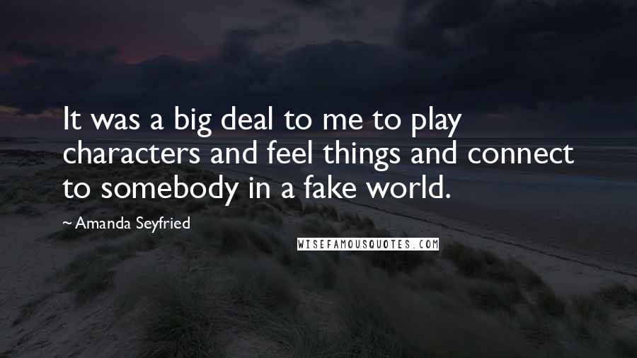 Amanda Seyfried Quotes: It was a big deal to me to play characters and feel things and connect to somebody in a fake world.