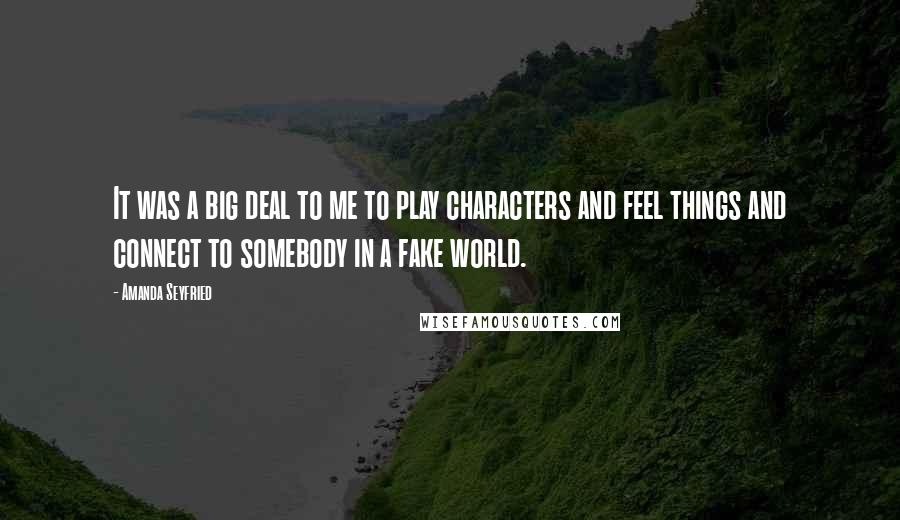 Amanda Seyfried Quotes: It was a big deal to me to play characters and feel things and connect to somebody in a fake world.