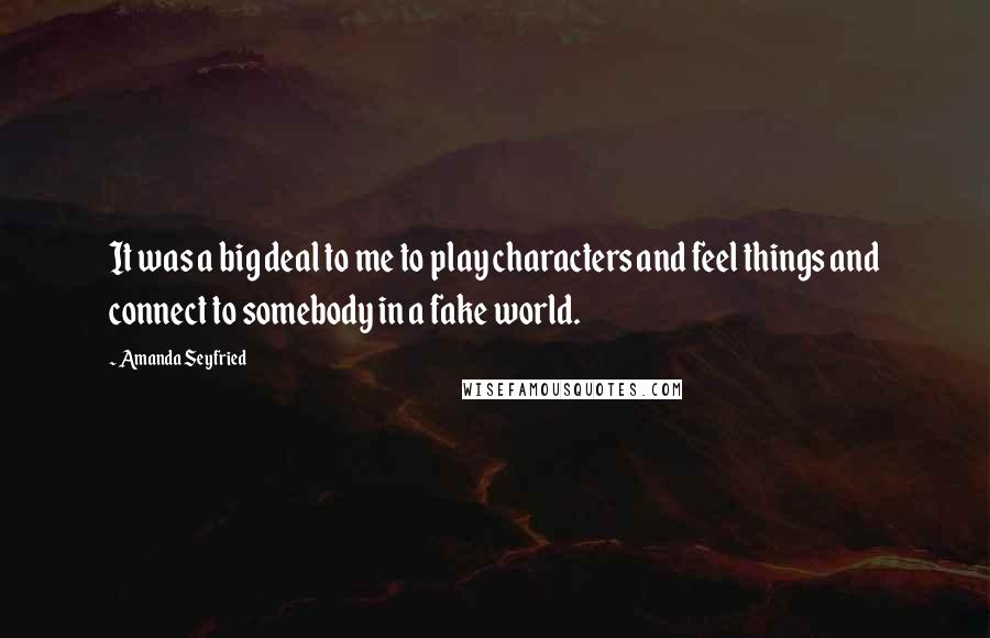 Amanda Seyfried Quotes: It was a big deal to me to play characters and feel things and connect to somebody in a fake world.