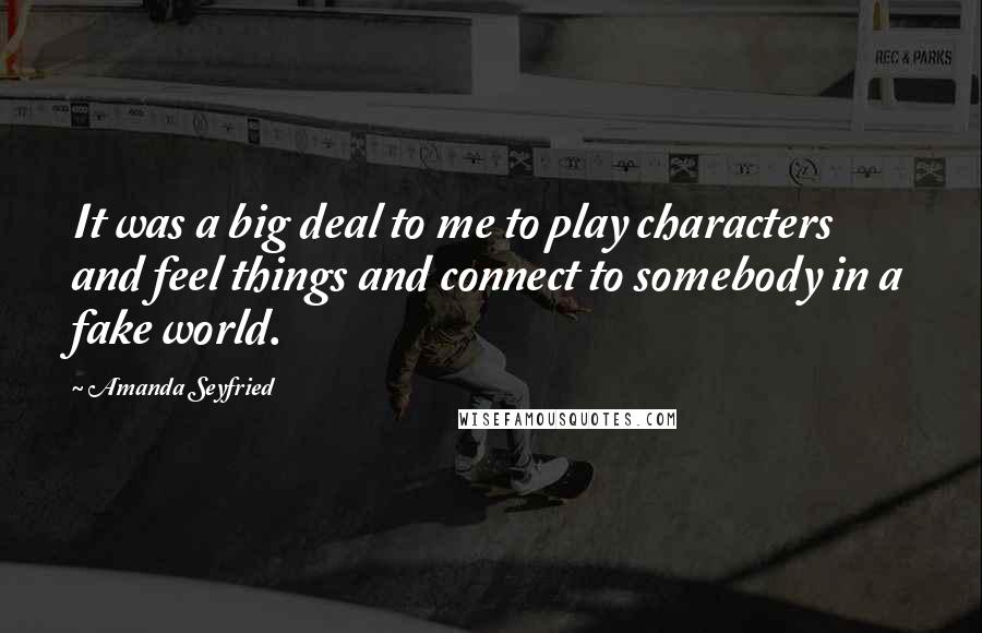 Amanda Seyfried Quotes: It was a big deal to me to play characters and feel things and connect to somebody in a fake world.