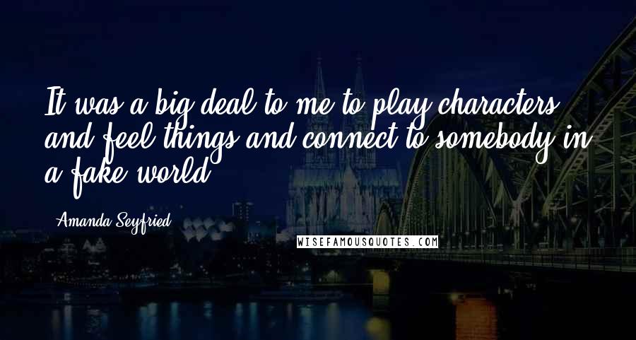 Amanda Seyfried Quotes: It was a big deal to me to play characters and feel things and connect to somebody in a fake world.