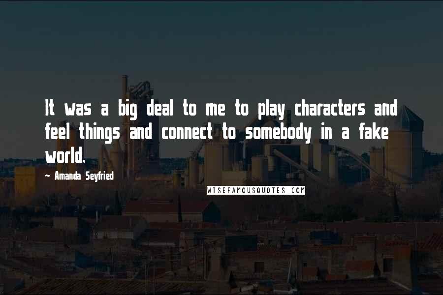 Amanda Seyfried Quotes: It was a big deal to me to play characters and feel things and connect to somebody in a fake world.
