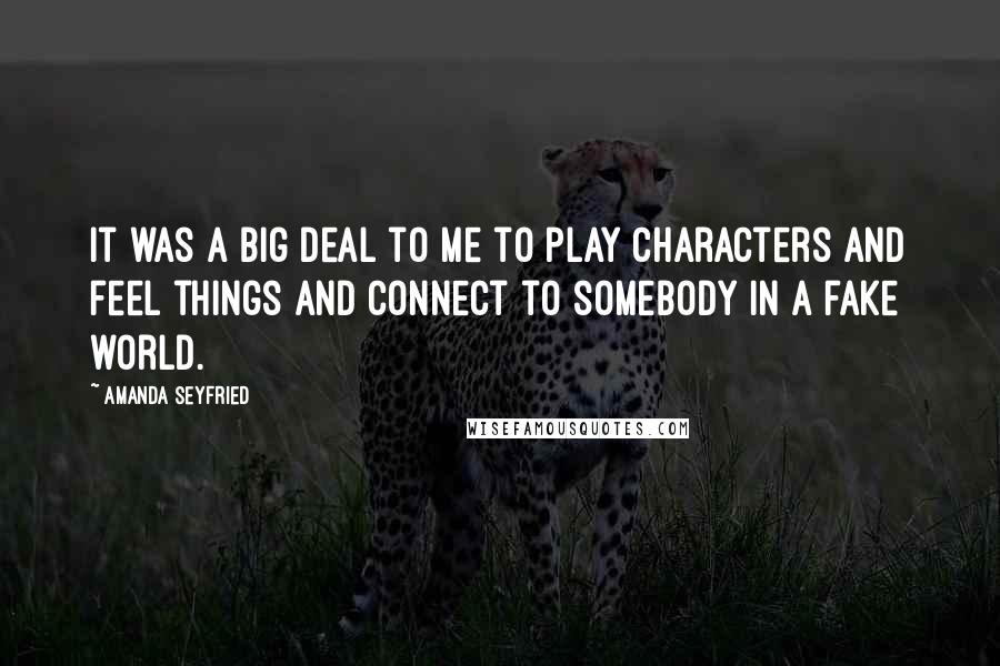 Amanda Seyfried Quotes: It was a big deal to me to play characters and feel things and connect to somebody in a fake world.