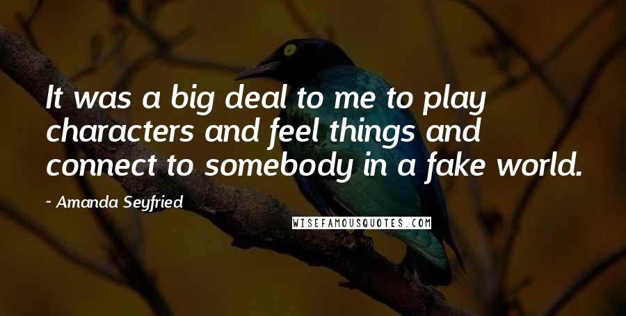 Amanda Seyfried Quotes: It was a big deal to me to play characters and feel things and connect to somebody in a fake world.