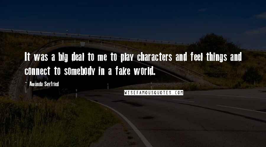 Amanda Seyfried Quotes: It was a big deal to me to play characters and feel things and connect to somebody in a fake world.