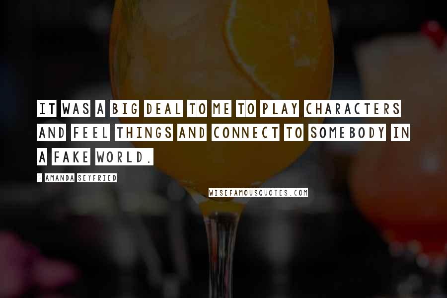 Amanda Seyfried Quotes: It was a big deal to me to play characters and feel things and connect to somebody in a fake world.