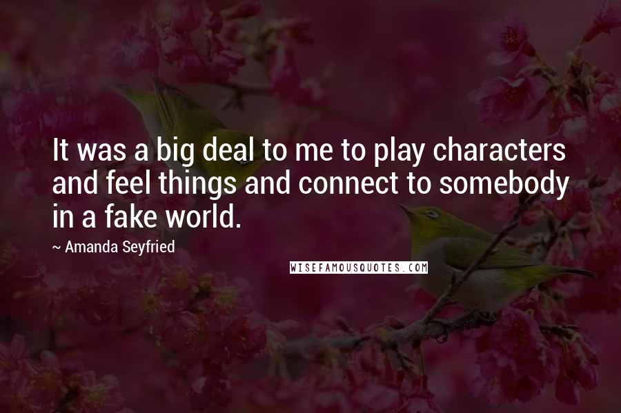 Amanda Seyfried Quotes: It was a big deal to me to play characters and feel things and connect to somebody in a fake world.