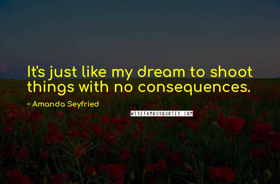 Amanda Seyfried Quotes: It's just like my dream to shoot things with no consequences.