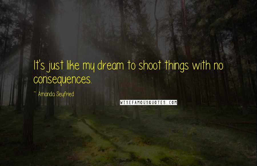 Amanda Seyfried Quotes: It's just like my dream to shoot things with no consequences.