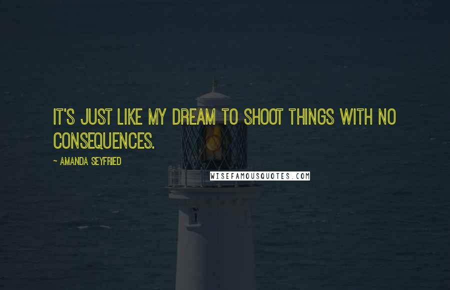 Amanda Seyfried Quotes: It's just like my dream to shoot things with no consequences.