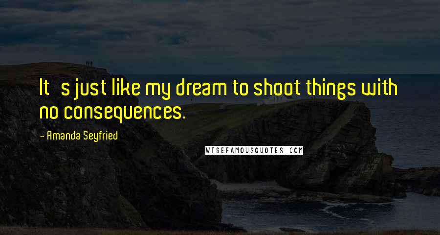 Amanda Seyfried Quotes: It's just like my dream to shoot things with no consequences.