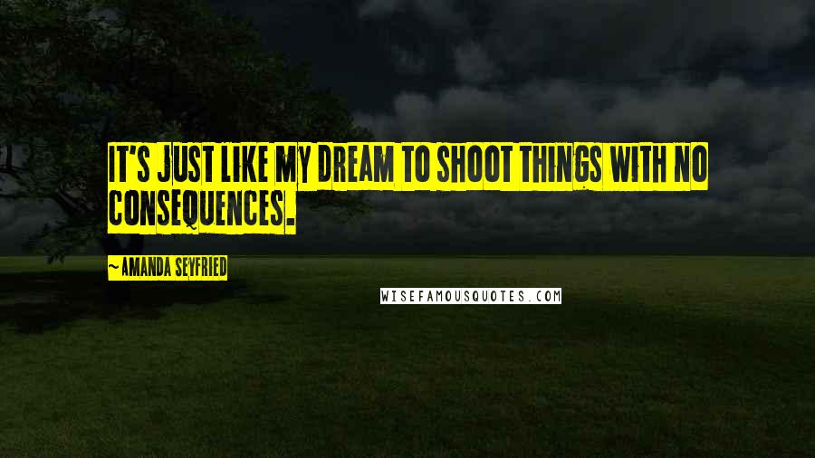 Amanda Seyfried Quotes: It's just like my dream to shoot things with no consequences.