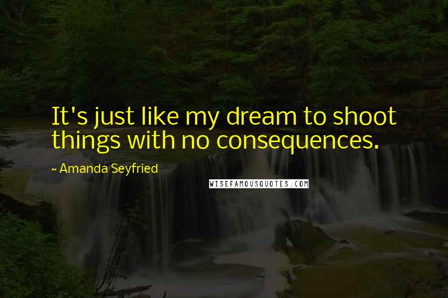Amanda Seyfried Quotes: It's just like my dream to shoot things with no consequences.