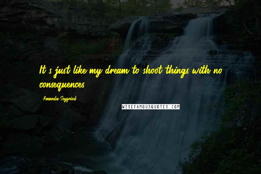 Amanda Seyfried Quotes: It's just like my dream to shoot things with no consequences.