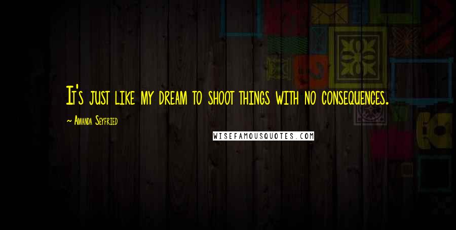 Amanda Seyfried Quotes: It's just like my dream to shoot things with no consequences.