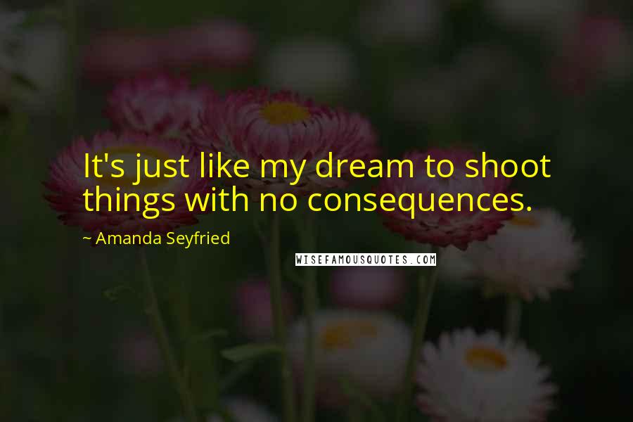Amanda Seyfried Quotes: It's just like my dream to shoot things with no consequences.