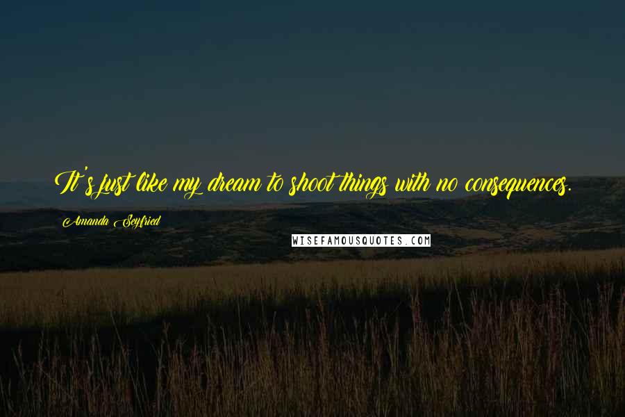 Amanda Seyfried Quotes: It's just like my dream to shoot things with no consequences.