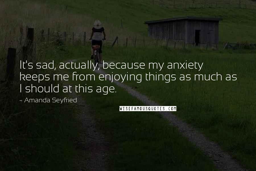 Amanda Seyfried Quotes: It's sad, actually, because my anxiety keeps me from enjoying things as much as I should at this age.