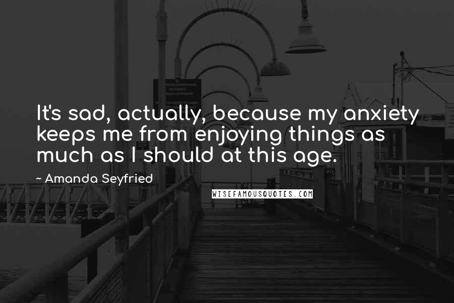 Amanda Seyfried Quotes: It's sad, actually, because my anxiety keeps me from enjoying things as much as I should at this age.