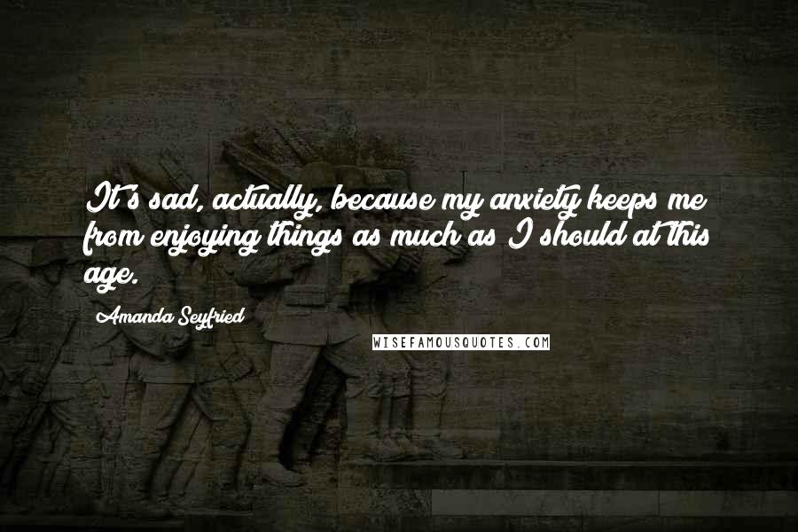 Amanda Seyfried Quotes: It's sad, actually, because my anxiety keeps me from enjoying things as much as I should at this age.